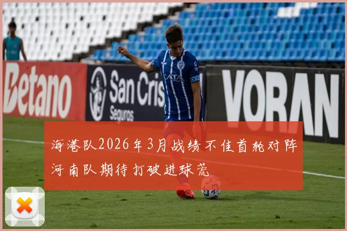 海港队2026年3月战绩不佳首轮对阵河南队期待打破进球荒