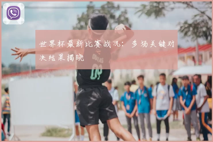 世界杯最新比赛战况：多场关键对决结果揭晓