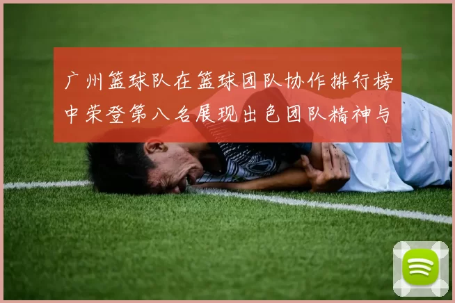 广州篮球队在篮球团队协作排行榜中荣登第八名展现出色团队精神与实力