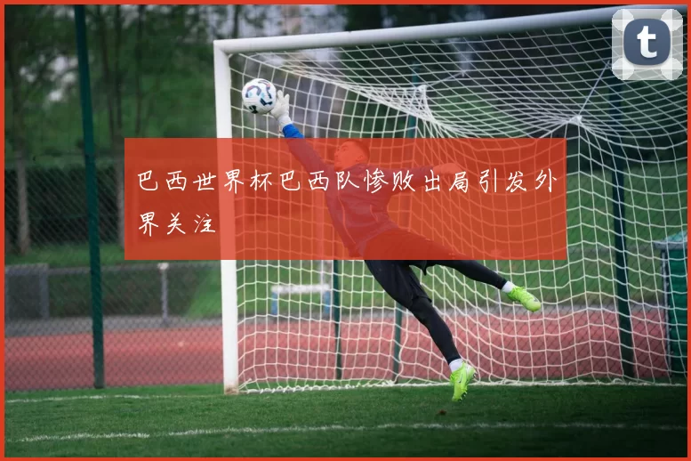 巴西世界杯巴西队惨败出局引发外界关注