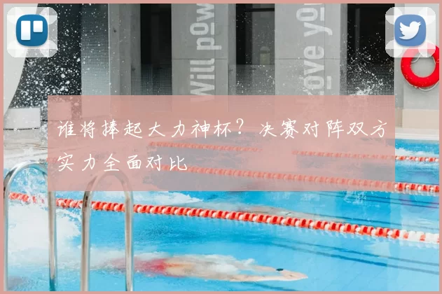 谁将捧起大力神杯？决赛对阵双方实力全面对比
