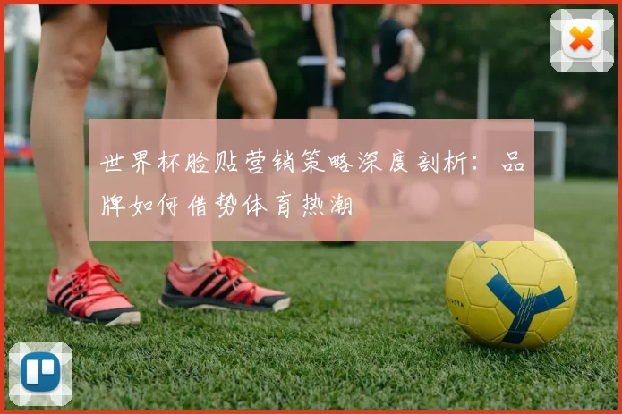 世界杯脸贴营销策略深度剖析：品牌如何借势体育热潮