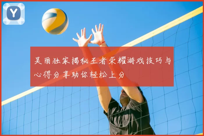 吴丽独家揭秘王者荣耀游戏技巧与心得分享助你轻松上分