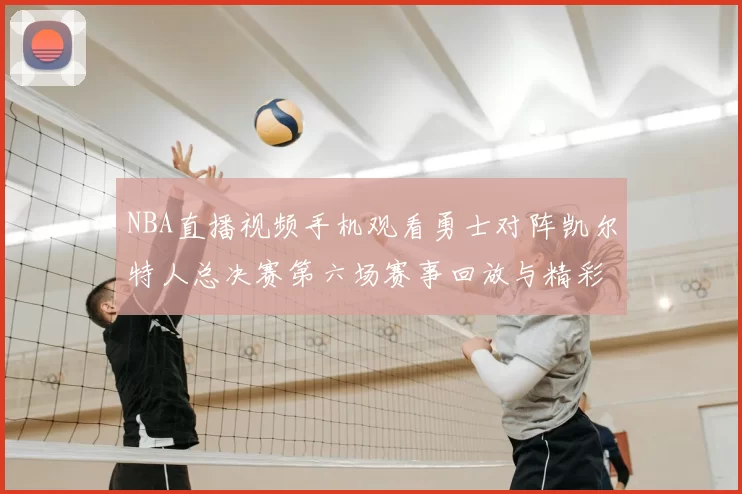 NBA直播视频手机观看勇士对阵凯尔特人总决赛第六场赛事回放与精彩集锦
