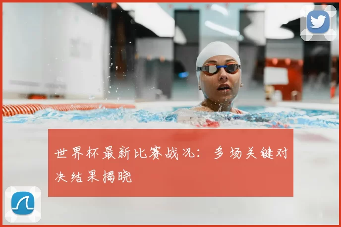 世界杯最新比赛战况：多场关键对决结果揭晓