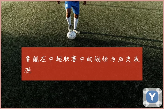 鲁能在中超联赛中的战绩与历史表现