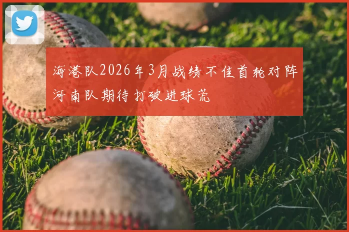 海港队2026年3月战绩不佳首轮对阵河南队期待打破进球荒