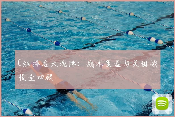 G组排名大洗牌：战术复盘与关键战役全回顾