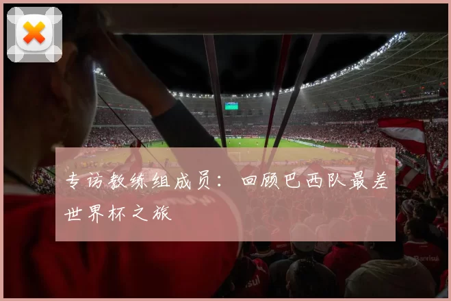 专访教练组成员：回顾巴西队最差世界杯之旅