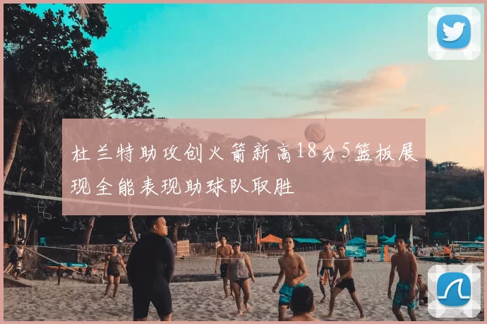 杜兰特助攻创火箭新高18分5篮板展现全能表现助球队取胜