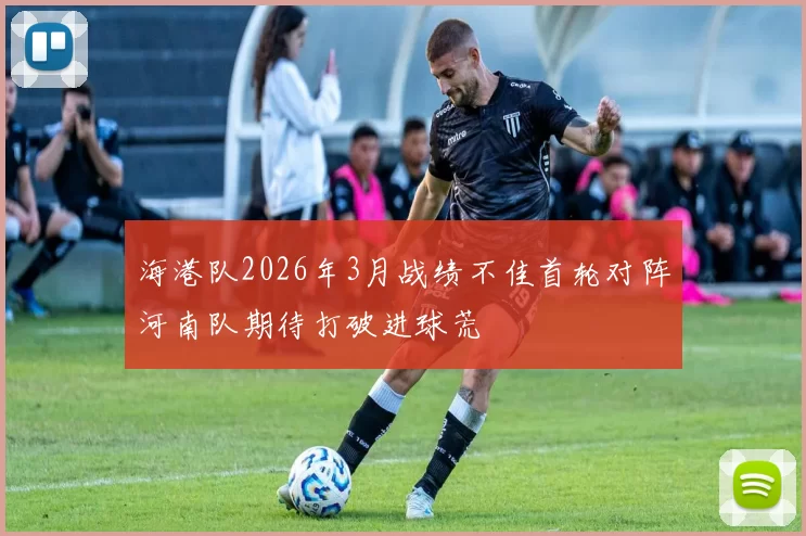 海港队2026年3月战绩不佳首轮对阵河南队期待打破进球荒