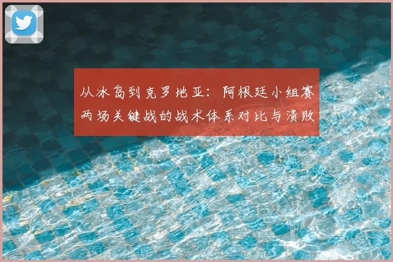 从冰岛到克罗地亚：阿根廷小组赛两场关键战的战术体系对比与溃败根源
