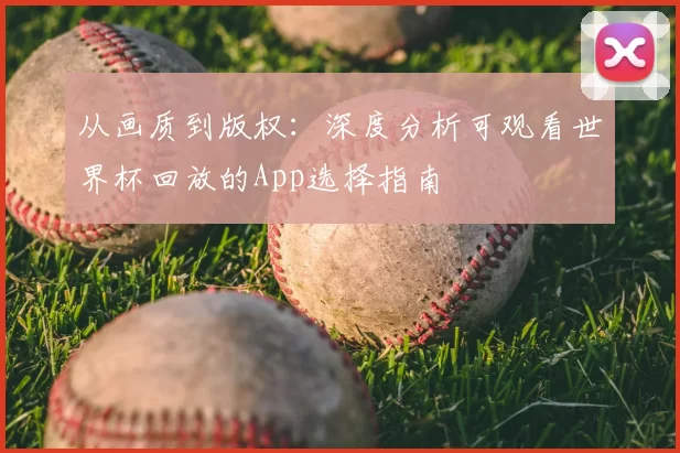 从画质到版权:深度分析可观看世界杯回放的App选择指南
