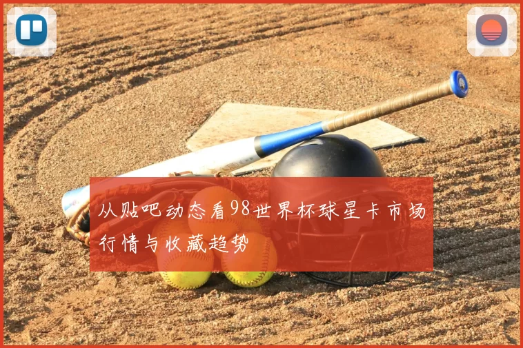 从贴吧动态看98世界杯球星卡市场行情与收藏趋势