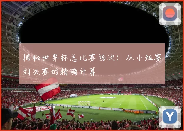 揭秘世界杯总比赛场次：从小组赛到决赛的精确计算