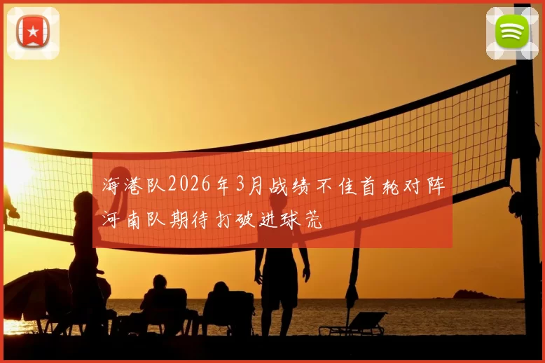 海港队2026年3月战绩不佳首轮对阵河南队期待打破进球荒