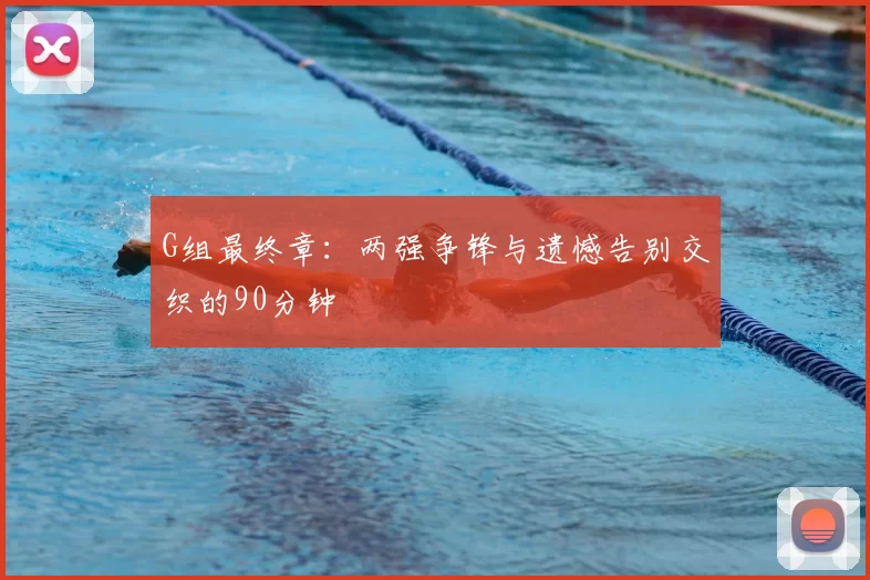 G组最终章：两强争锋与遗憾告别交织的90分钟