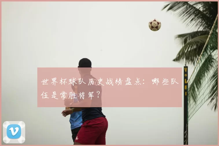 世界杯球队历史战绩盘点：哪些队伍是常胜将军？