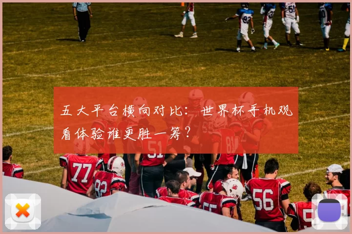 五大平台横向对比:世界杯手机观看体验谁更胜一筹?