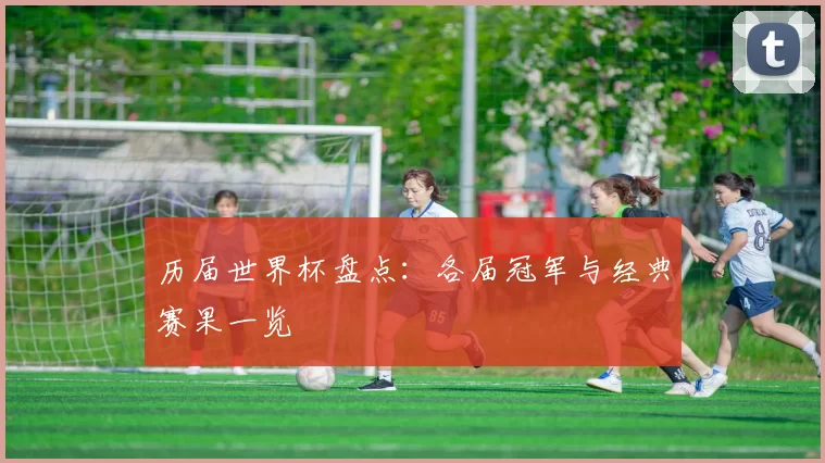 历届世界杯盘点：各届冠军与经典赛果一览