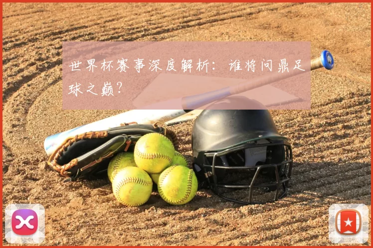 世界杯赛事深度解析：谁将问鼎足球之巅？