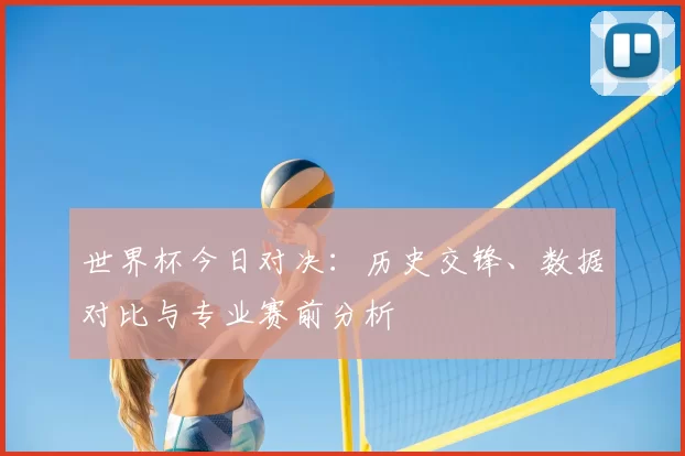世界杯今日对决：历史交锋、数据对比与专业赛前分析
