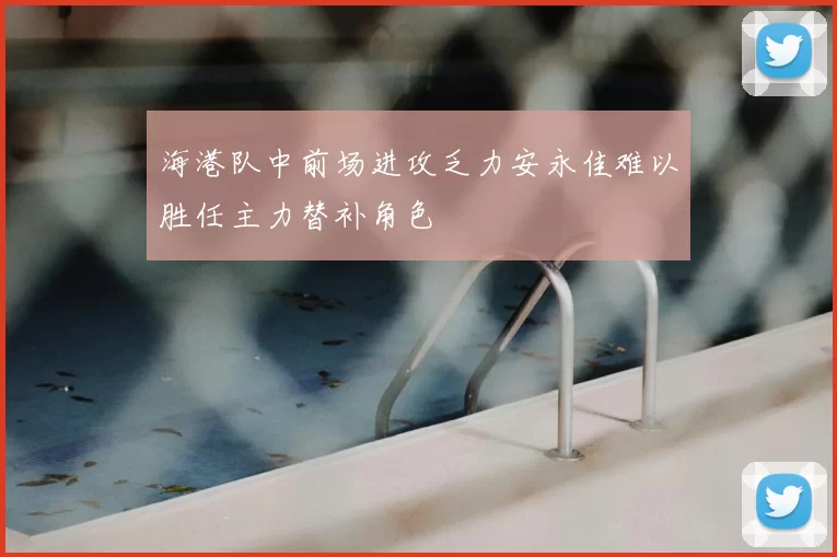 海港队中前场进攻乏力安永佳难以胜任主力替补角色