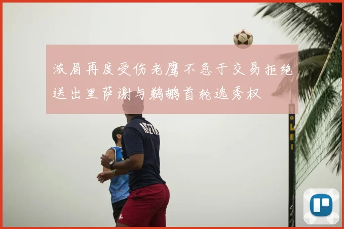 浓眉再度受伤老鹰不急于交易拒绝送出里萨谢与鹈鹕首轮选秀权