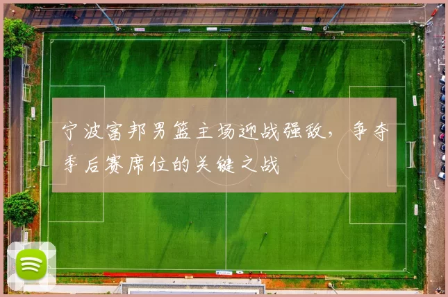 宁波富邦男篮主场迎战强敌，争夺季后赛席位的关键之战