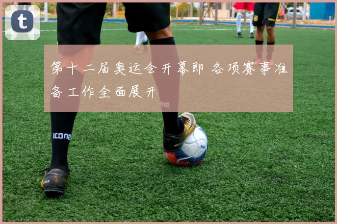 第十二届奥运会开幕即 各项赛事准备工作全面展开
