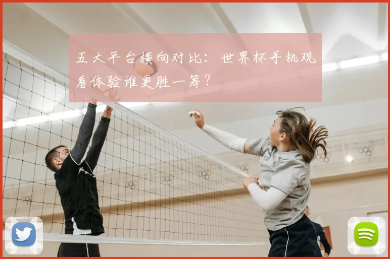 五大平台横向对比:世界杯手机观看体验谁更胜一筹?