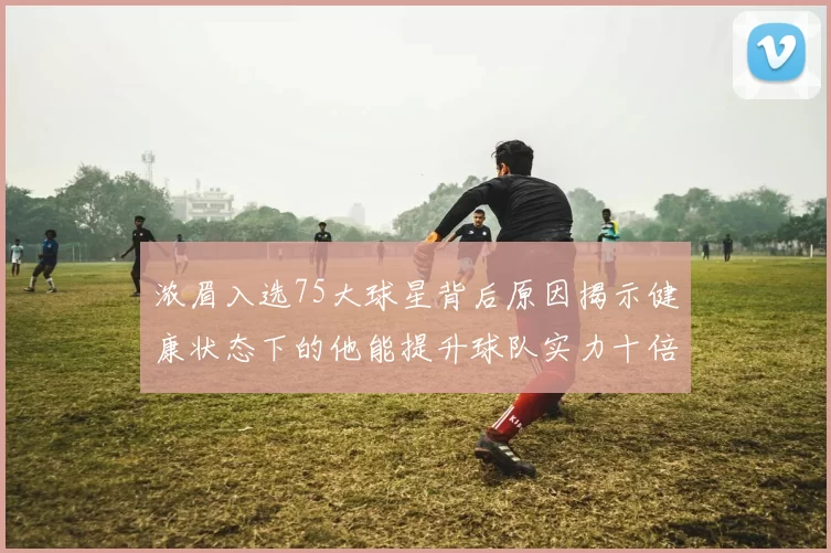 浓眉入选75大球星背后原因揭示健康状态下的他能提升球队实力十倍