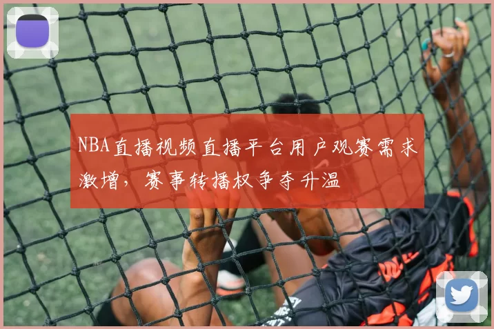 NBA直播视频直播平台用户观赛需求激增，赛事转播权争夺升温