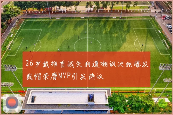 26岁戴维首战失利遭嘲讽次轮爆发戴帽荣膺MVP引发热议