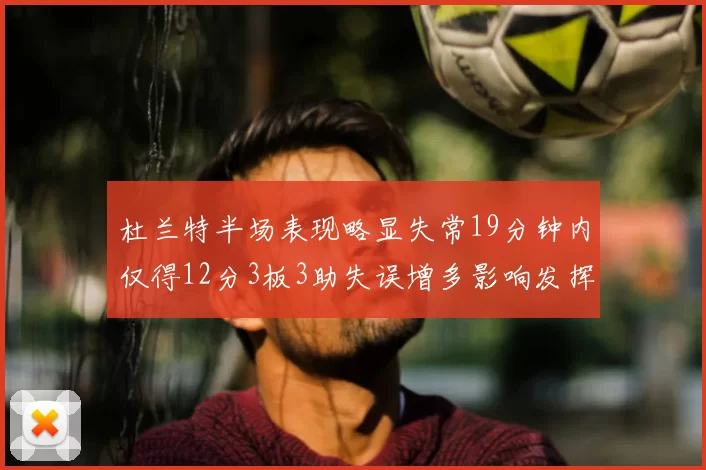杜兰特半场表现略显失常19分钟内仅得12分3板3助失误增多影响发挥