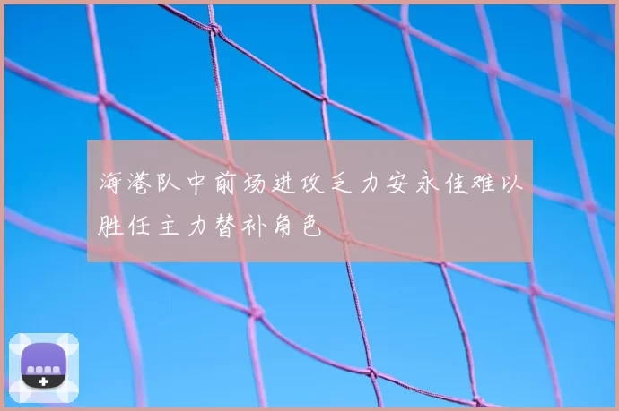 海港队中前场进攻乏力安永佳难以胜任主力替补角色