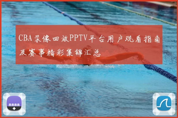 CBA录像回放PPTV平台用户观看指南及赛事精彩集锦汇总