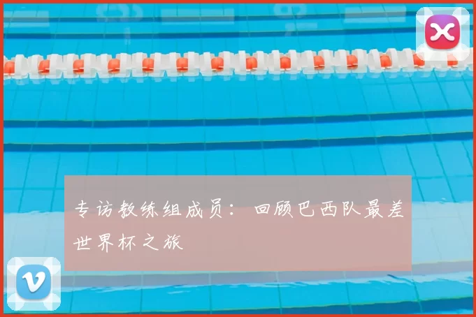 专访教练组成员:回顾巴西队最差世界杯之旅