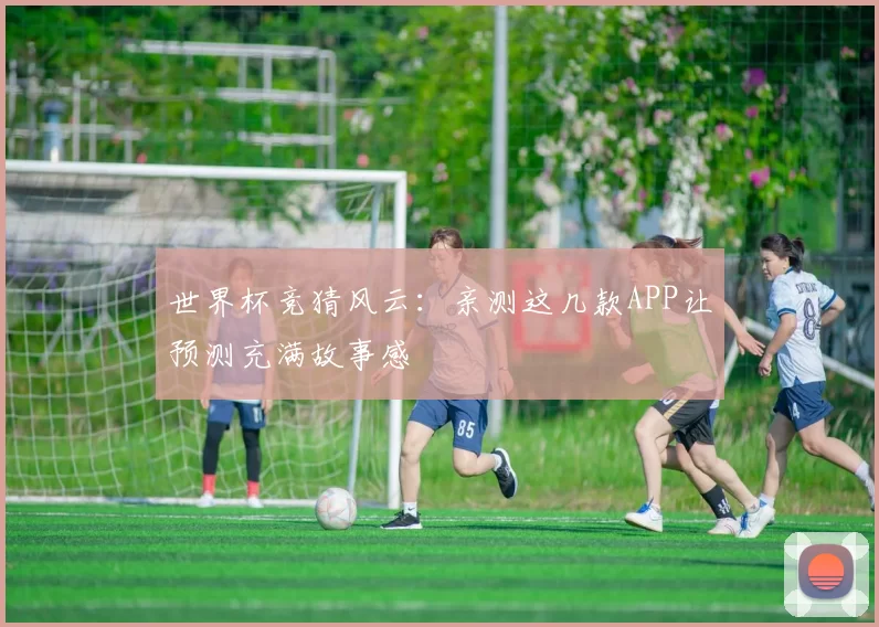 世界杯竞猜风云：亲测这几款APP让预测充满故事感