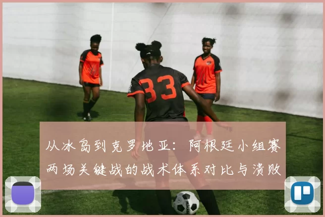 从冰岛到克罗地亚：阿根廷小组赛两场关键战的战术体系对比与溃败根源
