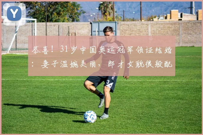 恭喜!31岁中国奥运冠军领证结婚:妻子温婉美丽,郎才女貌很般配