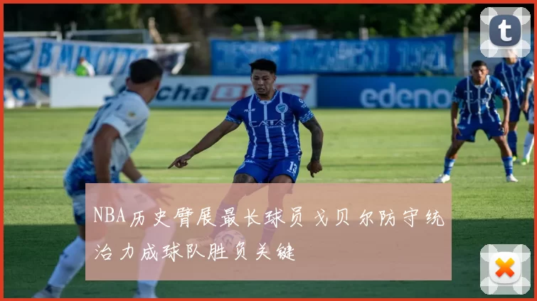 NBA历史臂展最长球员戈贝尔防守统治力成球队胜负关键
