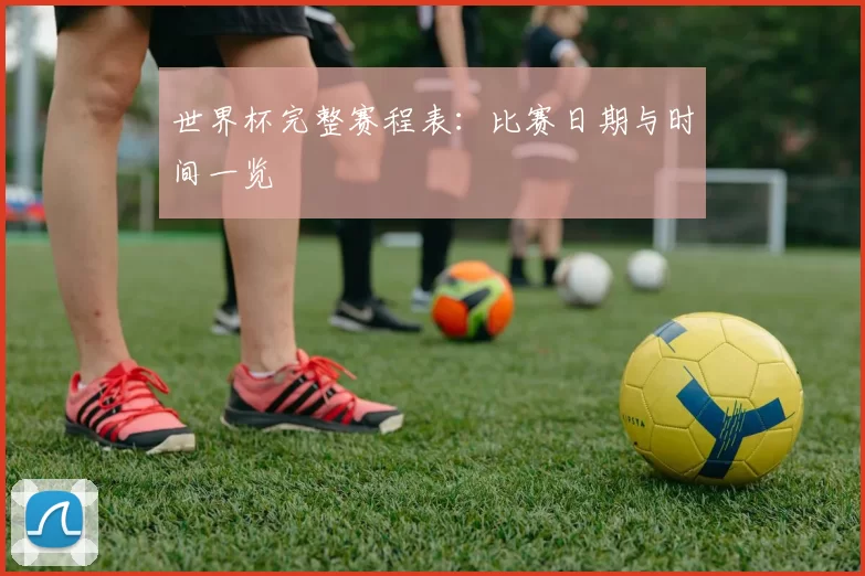世界杯完整赛程表：比赛日期与时间一览