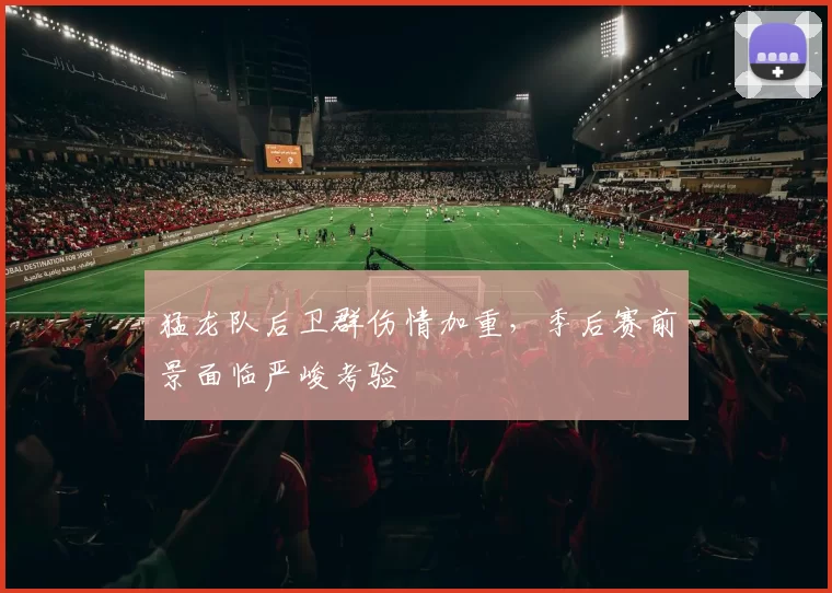 猛龙队后卫群伤情加重,季后赛前景面临严峻考验