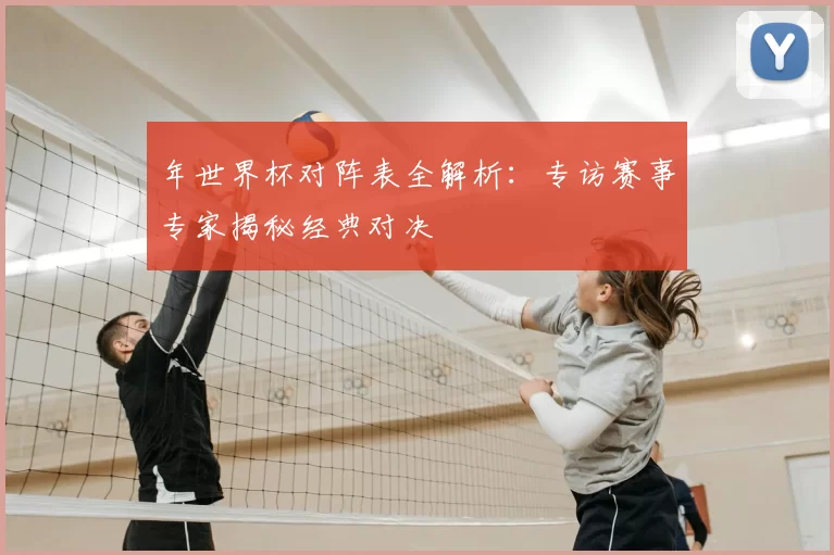 年世界杯对阵表全解析：专访赛事专家揭秘经典对决
