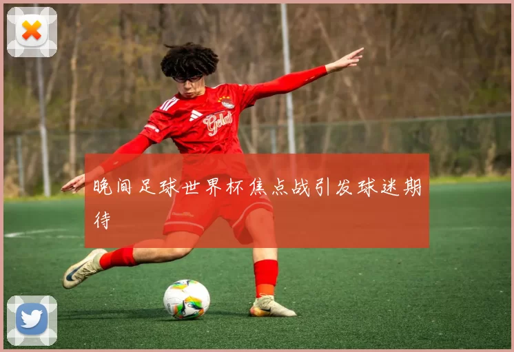晚间足球世界杯焦点战引发球迷期待