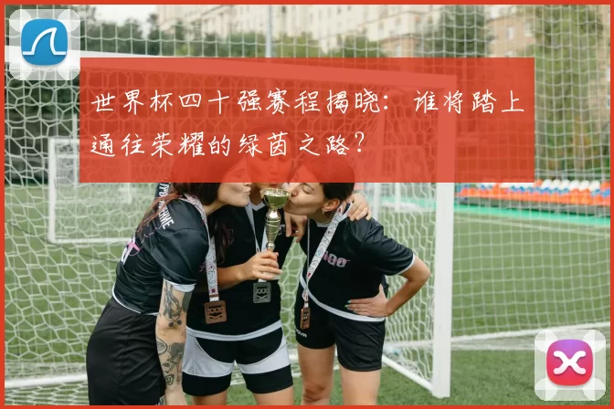 世界杯四十强赛程揭晓:谁将踏上通往荣耀的绿茵之路?