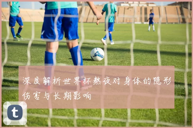 深度解析世界杯熬夜对身体的隐形伤害与长期影响