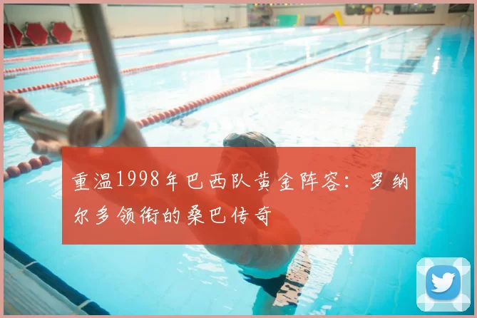 重温1998年巴西队黄金阵容:罗纳尔多领衔的桑巴传奇