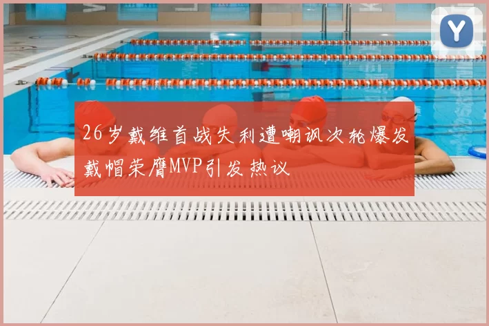 26岁戴维首战失利遭嘲讽次轮爆发戴帽荣膺MVP引发热议